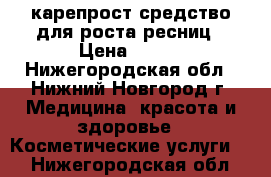 карепрост средство для роста ресниц › Цена ­ 670 - Нижегородская обл., Нижний Новгород г. Медицина, красота и здоровье » Косметические услуги   . Нижегородская обл.